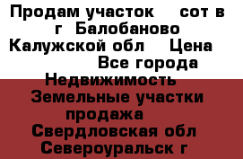 Продам участок 12 сот в г. Балобаново Калужской обл. › Цена ­ 850 000 - Все города Недвижимость » Земельные участки продажа   . Свердловская обл.,Североуральск г.